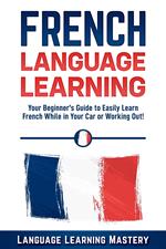 French Language Learning: Your Beginner’s Guide to Easily Learn French While in Your Car or Working Out!