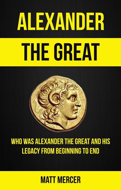 Alexander the Great: Who Was Alexander the Great And His Legacy From Beginning To End