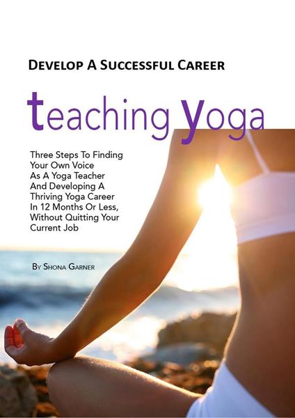 Develop a Successful Career Teaching Yoga: Three Steps to Finding Your own Voice as a Yoga Teacher and Developing a Thriving Yoga Career in 12 Months or Less Without Quitting Your Current Job