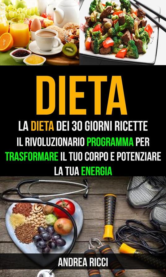 Dieta: La dieta dei 30 giorni ricette: Il rivoluzionario programma per trasformare il tuo corpo e potenziare la tua energia