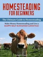 Homesteading for Beginners: The Ultimate Guide to Homesteading - Make Money Homesteading and Live a Happy Self-Sustained Lifestyle!