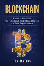 Blockchain: A Guide To Blockchain, The Technology Behind Bitcoin, Ethereum And Other Cryptocurrency
