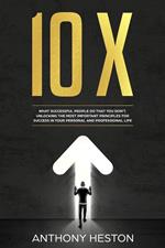 10X: What Successful People do That you Don't. Unlocking the most Important Principles for Success in your Personal and Professional Life