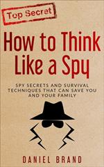 How To Think Like A Spy: Spy Secrets and Survival Techniques That Can Save You and Your Family