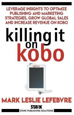 Killing It On Kobo: Leverage Insights to Optimize Publishing and Marketing Strategies, Grow Your Global Sales and Increase Revenue on Kobo - Mark Leslie Lefebvre - cover