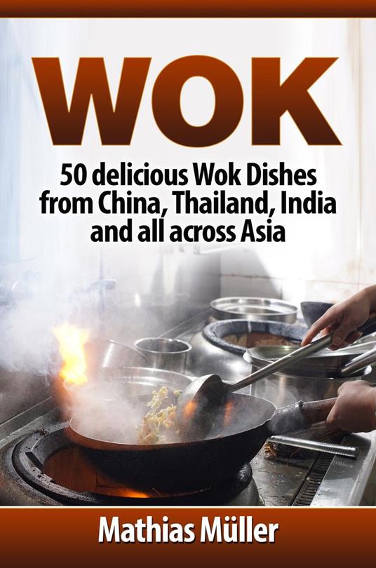 Wok Cookbook: 50 delicious Wok Dishes from China, Thailand, India and all across Asia