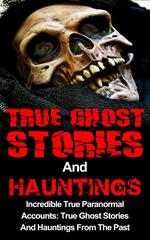 True Ghost Stories And Hauntings: Incredible True Paranormal Accounts: True Ghost Stories And Hauntings From The Past