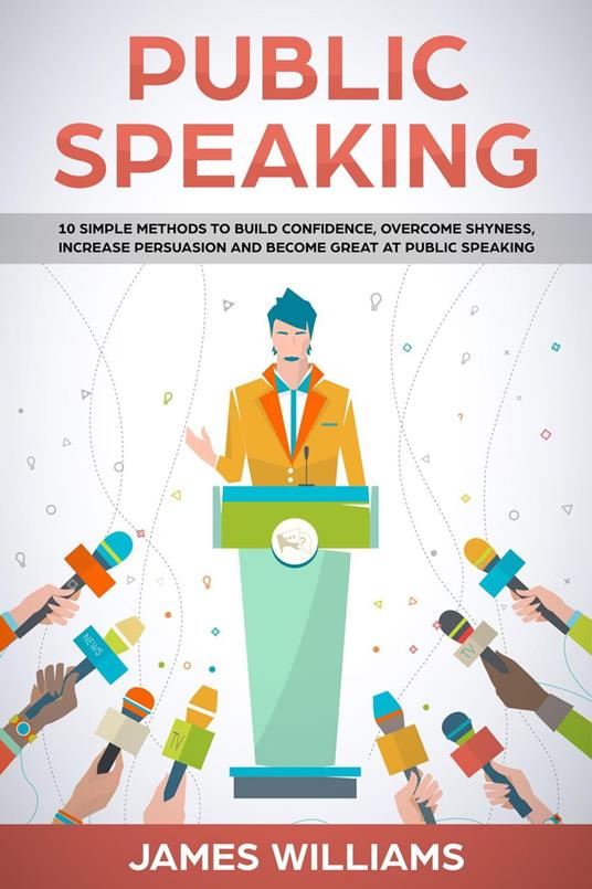 Public Speaking: 10 Simple Methods to Build Confidence, Overcome Shyness, Increase Persuasion and Become Great at Public Speaking