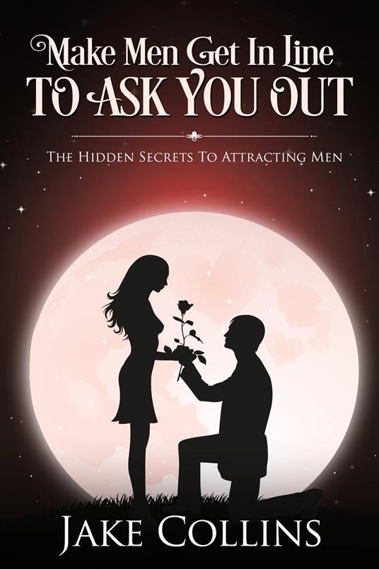 Make Men Get In Line To Ask You Out - The Hidden Secrets To Attracting Men