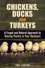 Chickens, Ducks and Turkeys: A Frugal and Natural Approach to Raising Poultry in Your Backyard
