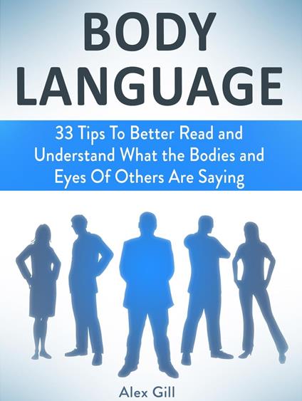 Body Language: 33 Tips To Better Read and Understand What the Bodies and Eyes Of Others Are Saying