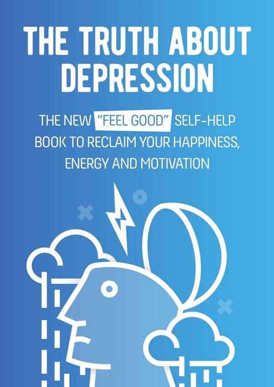 The Truth About Depression: The New "Feel Good" Self-Help Book To Reclaim Your Happiness, Energy And Motivation