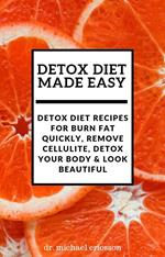 Detox Diet Made Easy: Detox Diet Recipes For Burn Fat Quickly, Remove Cellulite, Detox Your Body & Look Beautiful