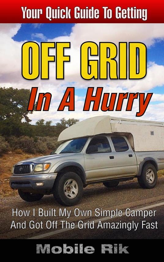Off Grid In A Hurry: How I Built My Own Simple Camper And Got Off The Grid Amazingly Fast