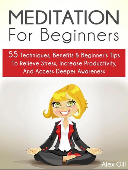 Meditation For Beginners: 55 Techniques, Benefits & Beginner’s Tips To Relieve Stress, Increase Productivity, And Access Deeper Awareness