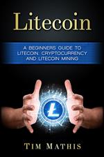Litecoin: A Beginners Guide To Litecoin, Cryptocurrency and Litecoin Mining