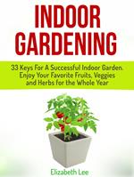 Indoor Gardening: 33 Keys For A Successful Indoor Garden. Enjoy Your Favorite Fruits, Veggies and Herbs for the Whole Year