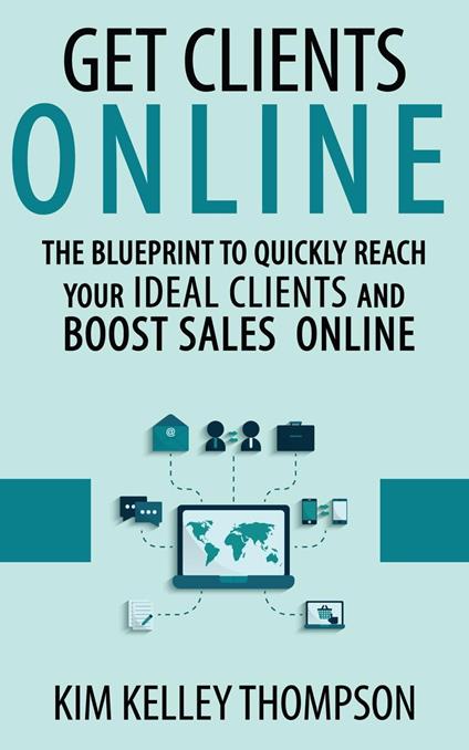 Get Clients Online - The Blueprint to Quickly Reach Your Ideal Clients and Boost Sales Online