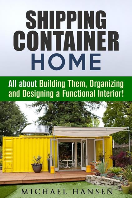 Shipping Container Home: All about Building Them, Organizing and Designing a Functional Interior!