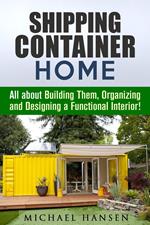 Shipping Container Home: All about Building Them, Organizing and Designing a Functional Interior!