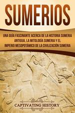 Sumerios: Una guía fascinante acerca de la historia sumeria antigua, la mitología sumeria y el imperio mesopotámico de la civilización sumeria