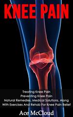 Knee Pain: Treating Knee Pain: Preventing Knee Pain: Natural Remedies, Medical Solutions, Along With Exercises And Rehab For Knee Pain Relief