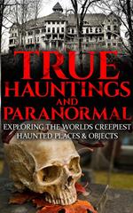 True Hauntings And Paranormal: Exploring the World’s Creepiest Haunted Places & Objects