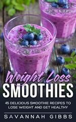 Weight Loss Smoothies: 45 Delicious Smoothie Recipes to Lose Weight and Get Healthy