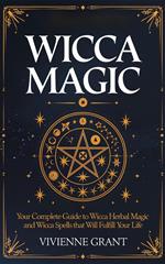 Wicca Magic: Your Complete Guide to Wicca Herbal Magic and Wicca Spells That Will Fulfill Your Life