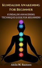 Kundalini Awakening For Beginners: Kundalini Awakening Technique Guide For Beginners