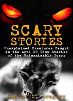 Scary Stories: Unexplained Creatures Caught in the Act: 10 True Stories of the Unimaginably Scary