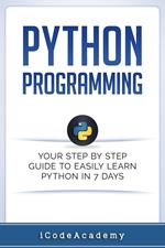 Python Programming: Your Step By Step Guide To Easily Learn Python in 7 Days
