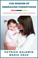 The Wisdom of Embracing Parenthood: Parenting Your Child with Wisdom