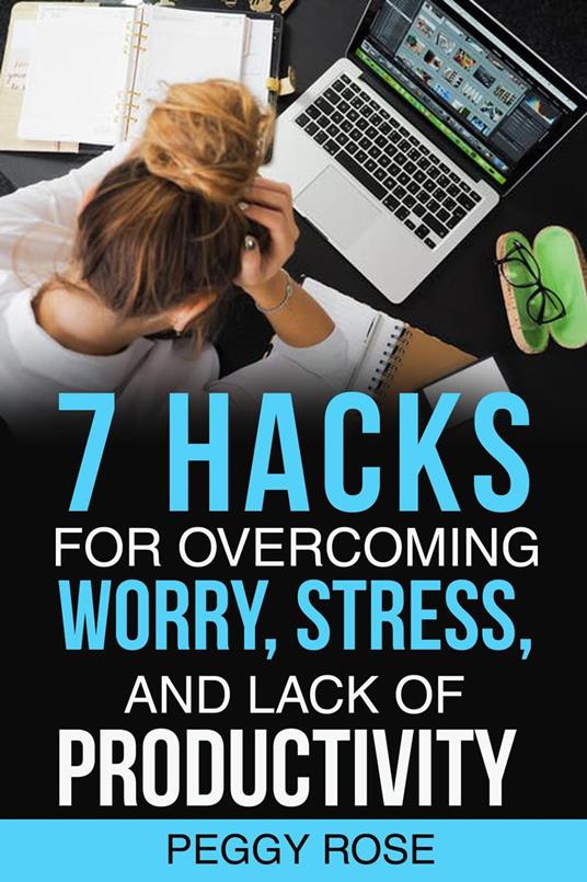 7 Hacks for Overcoming Worry, Stress, and Lack of Productivity