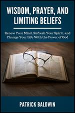 Wisdom, Prayer, and Limiting Beliefs: Renew Your Mind, Refresh Your Spirit, and Change Your Life With the Power of God