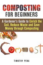 Composting for Beginners: A Gardener's Guide to Enrich the Soil, Reduce Waste and Save Money Through Composting