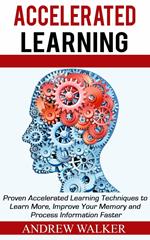 Accelerated Learning: Proven Accelerated Learning Techniques to Learn More, Improve Your Memory and Process Information Faster