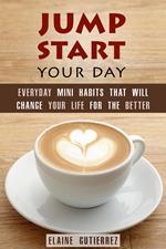 Jump Start Your Day: Everyday Mini Habits That Will Change Your Life for the Better