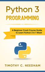 Python 3 Programming: A Beginner Crash Course Guide to Learn Python 3 in 1 Week