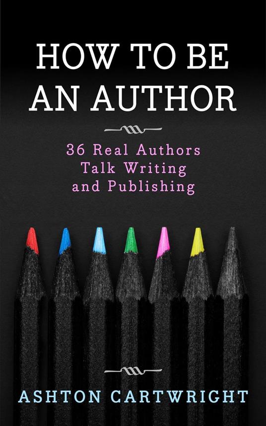 How to be an Author: 36 Real Authors Talk Writing and Publishing