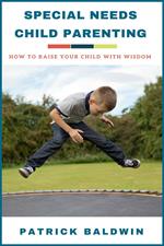 Special Needs Child Parenting: How to Raise Your Child with Wisdom