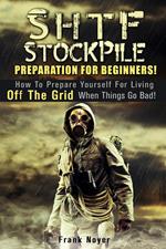 SHTF Stockpile: Preparation for Beginners! How to Prepare Yourself for Living off the Grid when things Go Bad!
