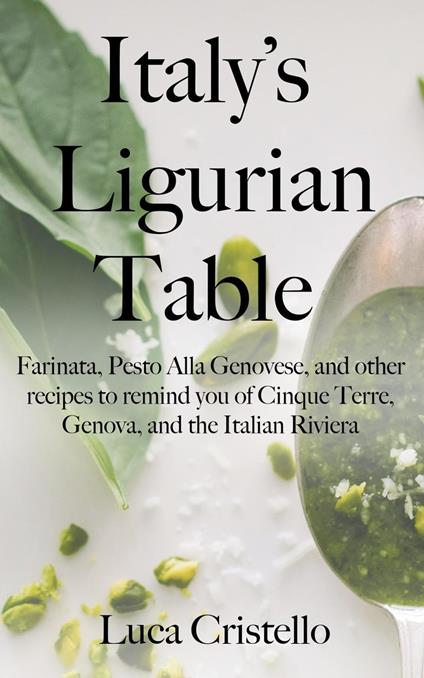 Italy's Ligurian Table: Farinata, Pesto Alla Genovese, and other recipes to remind you of Cinque Terre, Genova, and the Italian Riviera