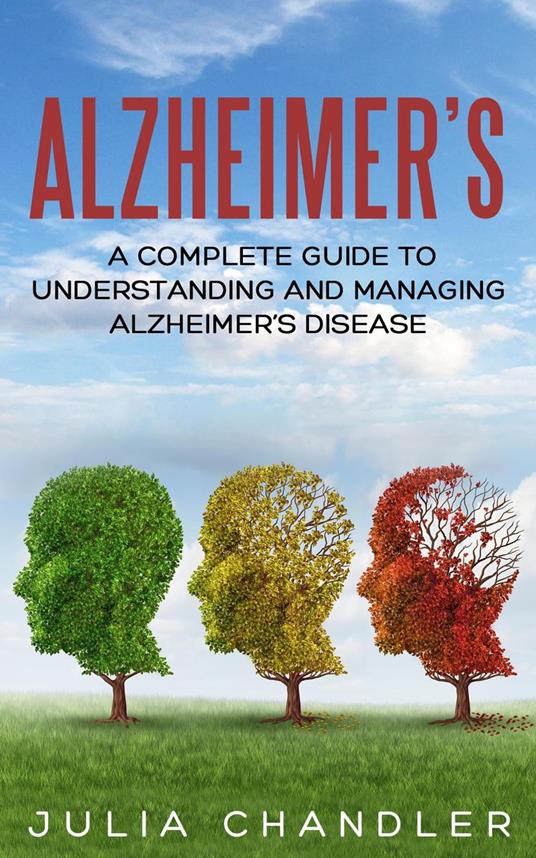 Alzheimer’s: A Complete Guide to Understanding and Managing Alzheimer’s Disease
