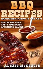 BBQ Recipes: Experimentation is the Key! Succulent Rubs, Tasty Marinades, & Appetizing Sauces