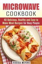 Microwave Cookbook: 40 Delicious, Healthy and Easy to Make Meal Recipes for Busy People