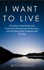 I Want to Live: The Story of My Battle with Leukemia, My Journey of Discovery, and the Many Who Helped in My Healing