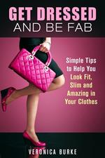 Get Dressed and Be Fab: Simple Tips to Help You Look Fit, Slim and Amazing in Your Clothes