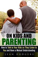 On Kids and Parenting: How to Talk to Your Kids so They Listen to You and Have a Mutual Understanding