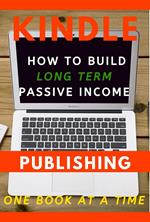 Kindle Publishing: How to Build Long Term Passive Income, One Book at a Time